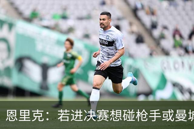 恩里克：若进决赛想碰枪手或曼城 盼塔帅拿英超